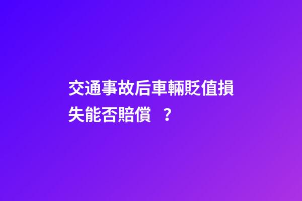 交通事故后車輛貶值損失能否賠償？